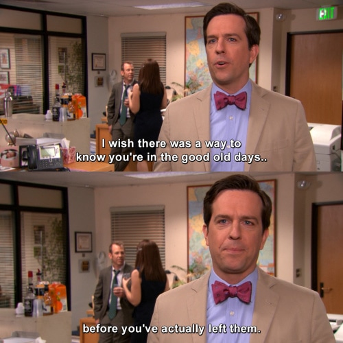 Andy Bernard from The Office: "I wish there was a way to know you're in the good old days before you've actually left them."